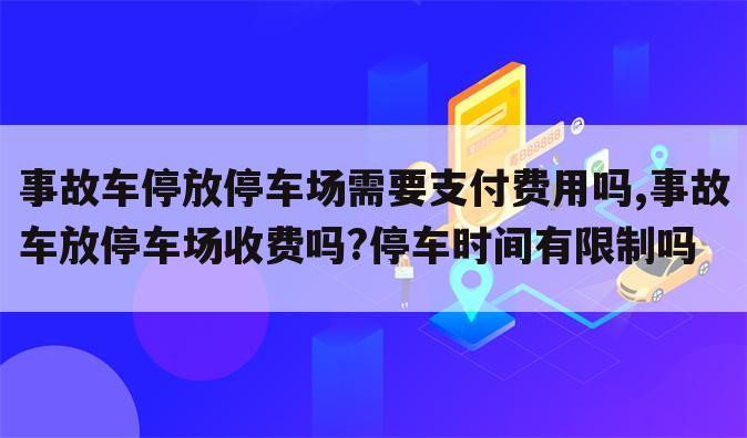 事故车停放停车场需要支付费用吗,事故车放停车场收费吗?停车时间有限制吗
