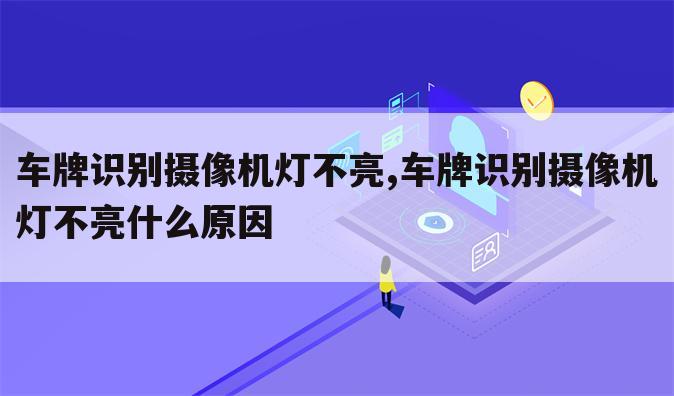 车牌识别摄像机灯不亮,车牌识别摄像机灯不亮什么原因