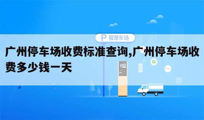 广州停车场收费标准查询,广州停车场收费多少钱一天