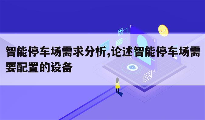 智能停车场需求分析,论述智能停车场需要配置的设备