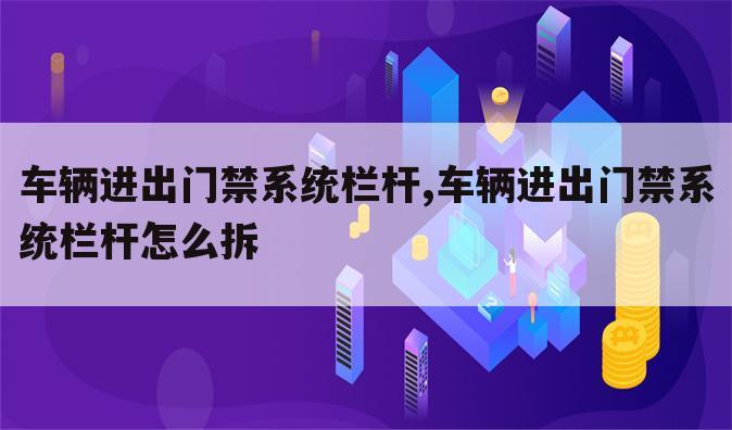 车辆进出门禁系统栏杆,车辆进出门禁系统栏杆怎么拆