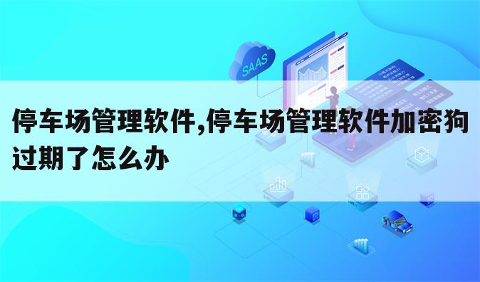 停车场管理软件,停车场管理软件加密狗过期了怎么办