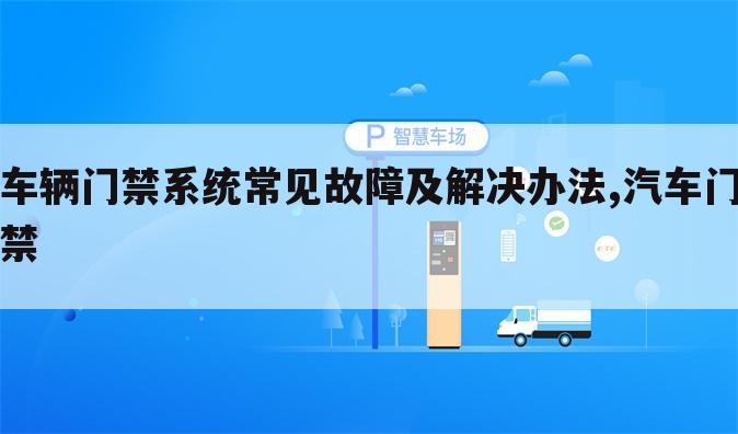 车辆门禁系统常见故障及解决办法,汽车门禁