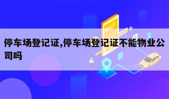 停车场登记证,停车场登记证不能物业公司吗