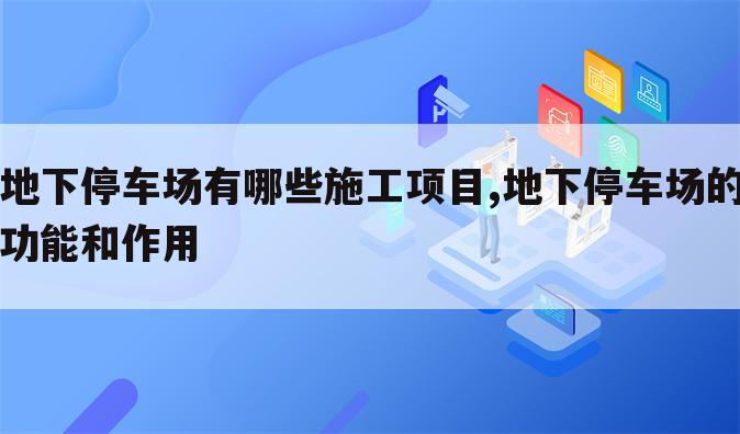 地下停车场有哪些施工项目,地下停车场的功能和作用