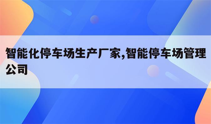 智能化停车场生产厂家,智能停车场管理公司