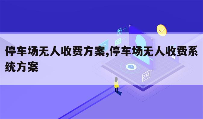 停车场无人收费方案,停车场无人收费系统方案