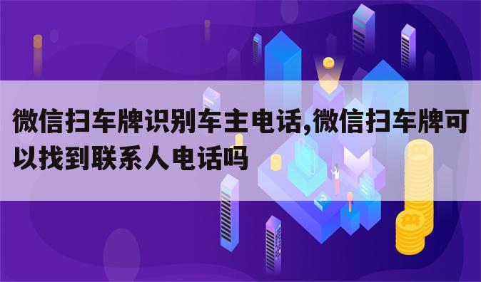 微信扫车牌识别车主电话,微信扫车牌可以找到联系人电话吗