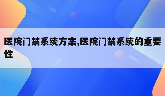 医院门禁系统方案,医院门禁系统的重要性
