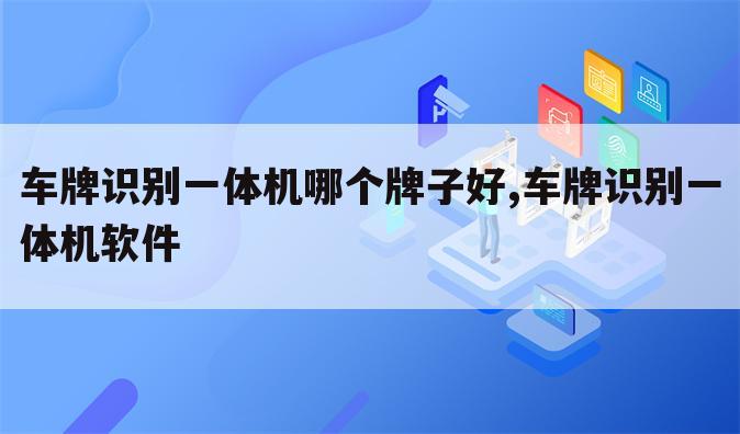车牌识别一体机哪个牌子好,车牌识别一体机软件