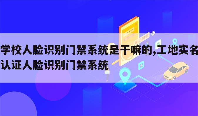 学校人脸识别门禁系统是干嘛的,工地实名认证人脸识别门禁系统