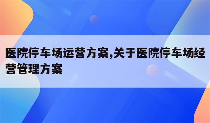 医院停车场运营方案,关于医院停车场经营管理方案