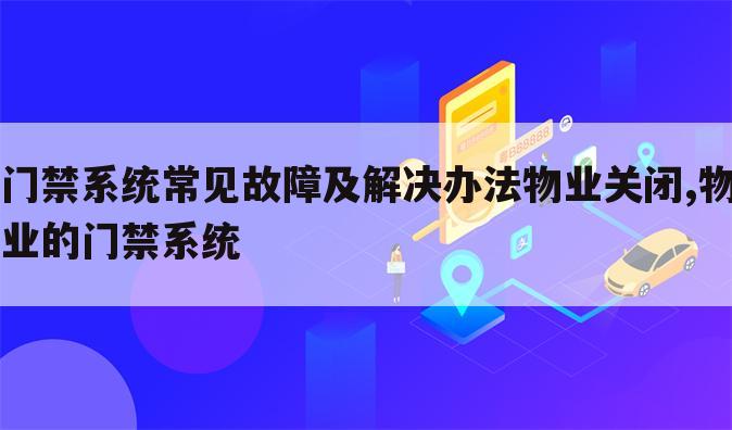 门禁系统常见故障及解决办法物业关闭,物业的门禁系统