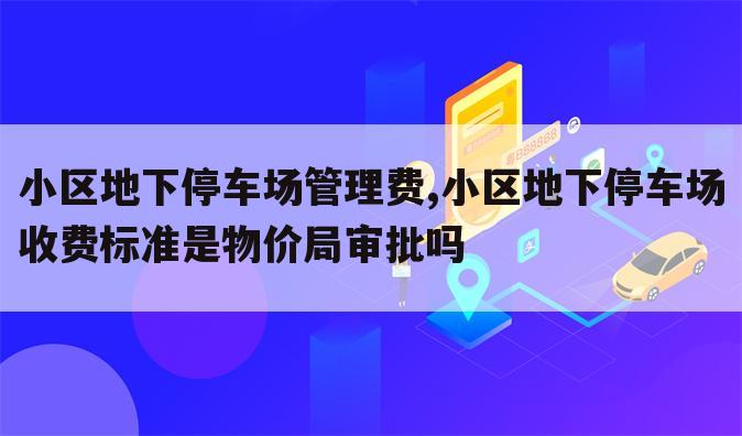 小区地下停车场管理费,小区地下停车场收费标准是物价局审批吗