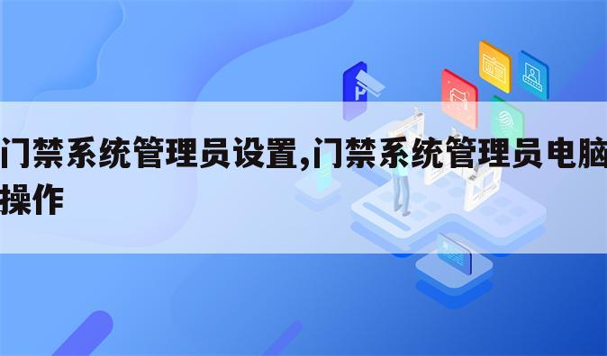门禁系统管理员设置,门禁系统管理员电脑操作