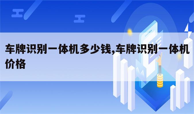 车牌识别一体机多少钱,车牌识别一体机价格