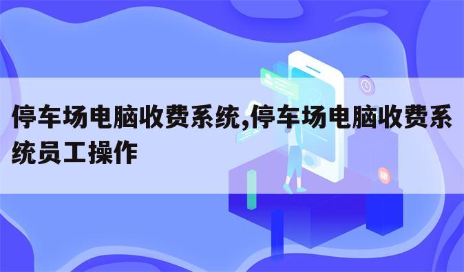 停车场电脑收费系统,停车场电脑收费系统员工操作