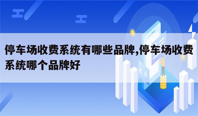 停车场收费系统有哪些品牌,停车场收费系统哪个品牌好