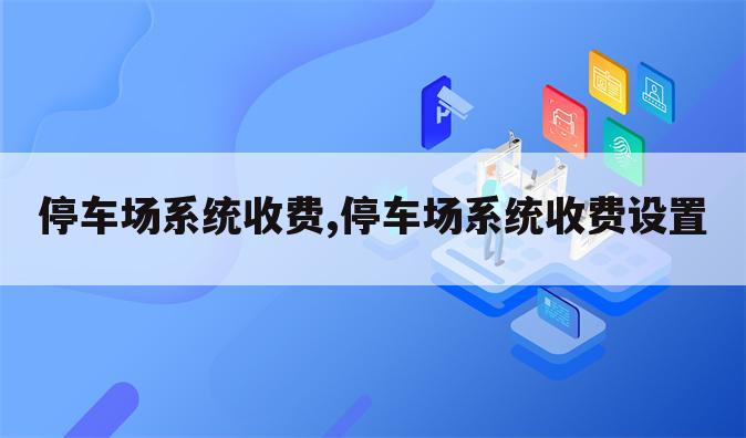 停车场系统收费,停车场系统收费设置