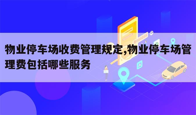 物业停车场收费管理规定,物业停车场管理费包括哪些服务