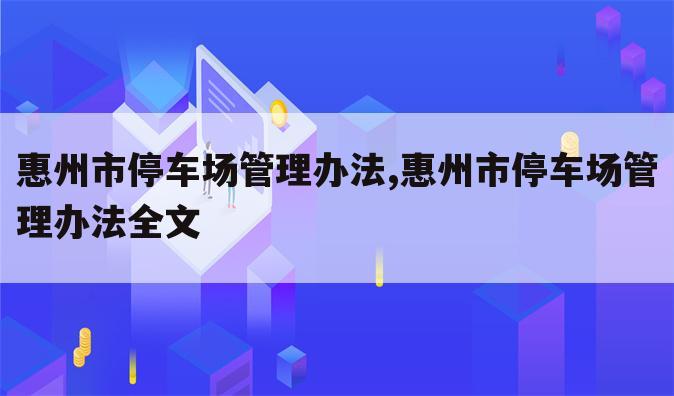 惠州市停车场管理办法,惠州市停车场管理办法全文