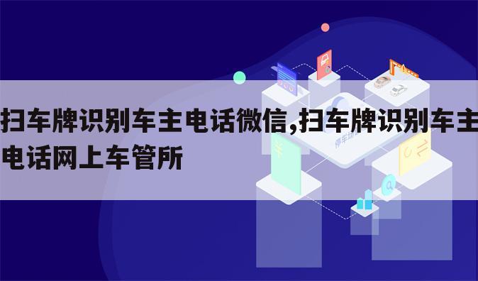扫车牌识别车主电话微信,扫车牌识别车主电话网上车管所