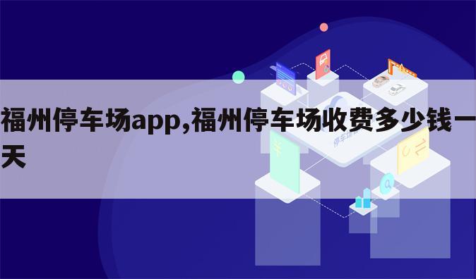 福州停车场app,福州停车场收费多少钱一天