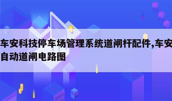 车安科技停车场管理系统道闸杆配件,车安自动道闸电路图