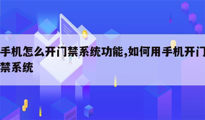 手机怎么开门禁系统功能,如何用手机开门禁系统