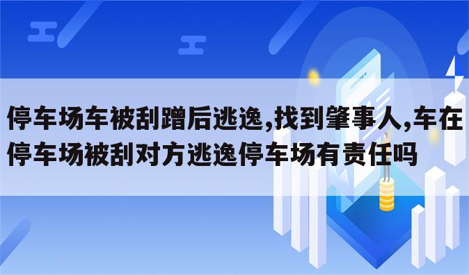 停车场车被刮蹭后逃逸,找到肇事人,车在停车场被刮对方逃逸停车场有责任吗