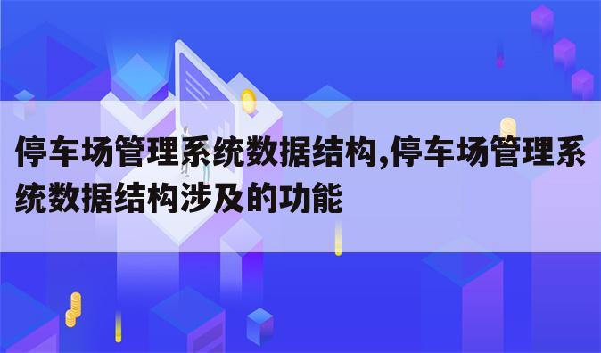 停车场管理系统数据结构,停车场管理系统数据结构涉及的功能