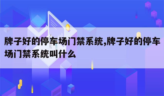 牌子好的停车场门禁系统,牌子好的停车场门禁系统叫什么