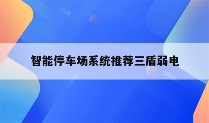 智能停车场系统推荐三盾弱电