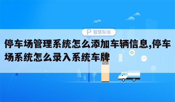 停车场管理系统怎么添加车辆信息,停车场系统怎么录入系统车牌