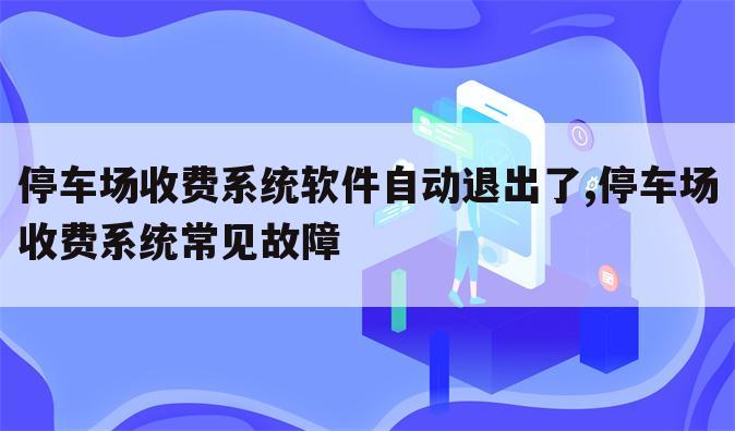 停车场收费系统软件自动退出了,停车场收费系统常见故障