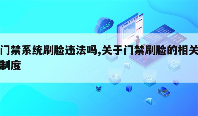 门禁系统刷脸违法吗,关于门禁刷脸的相关制度