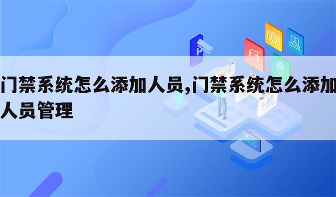 门禁系统怎么添加人员,门禁系统怎么添加人员管理