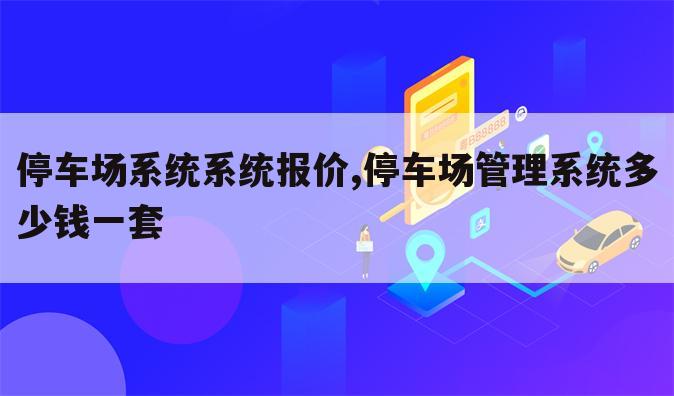 停车场系统系统报价,停车场管理系统多少钱一套
