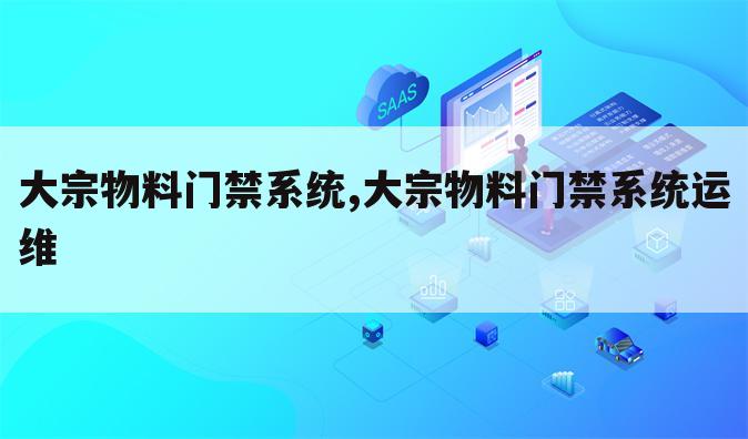 大宗物料门禁系统,大宗物料门禁系统运维