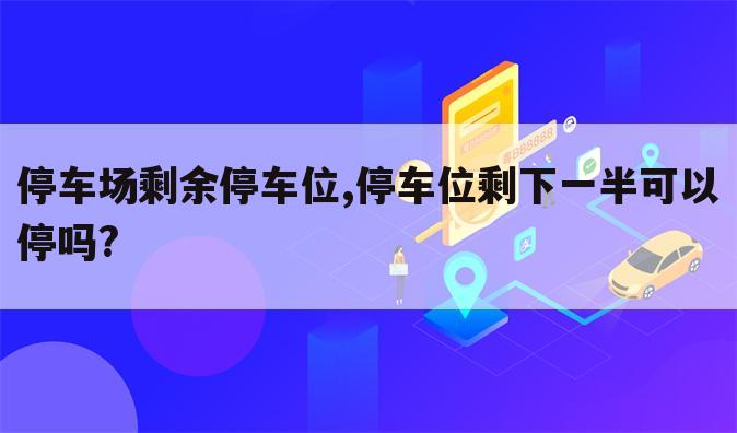 停车场剩余停车位,停车位剩下一半可以停吗?