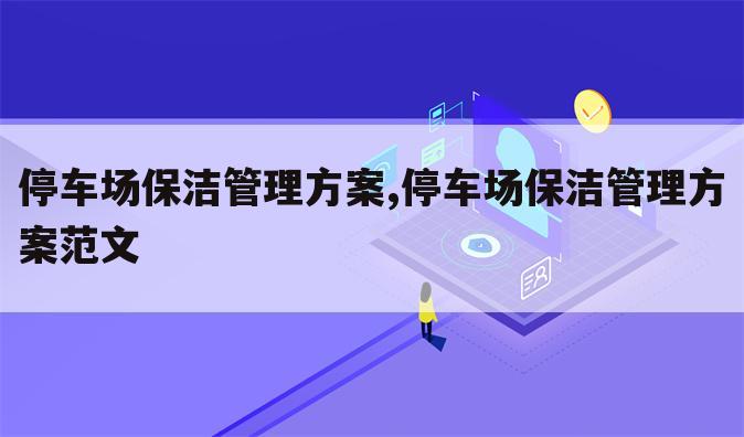 停车场保洁管理方案,停车场保洁管理方案范文