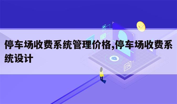 停车场收费系统管理价格,停车场收费系统设计