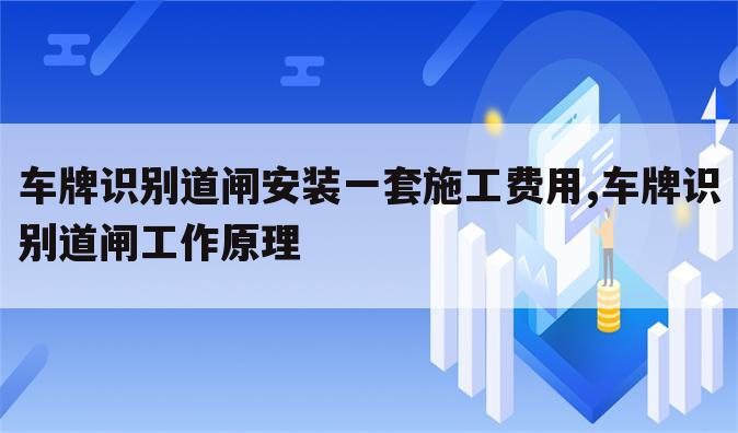 车牌识别道闸安装一套施工费用,车牌识别道闸工作原理