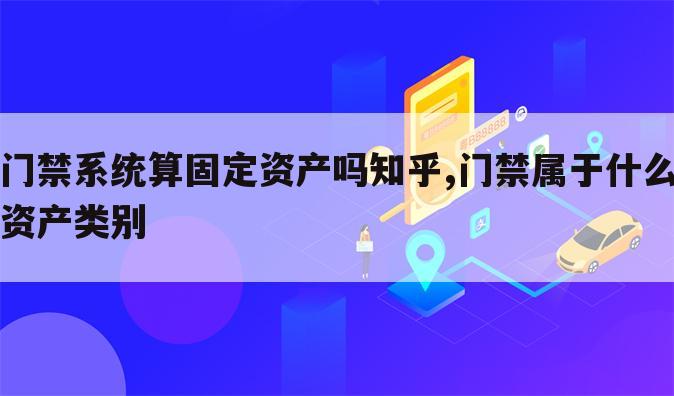 门禁系统算固定资产吗知乎,门禁属于什么资产类别