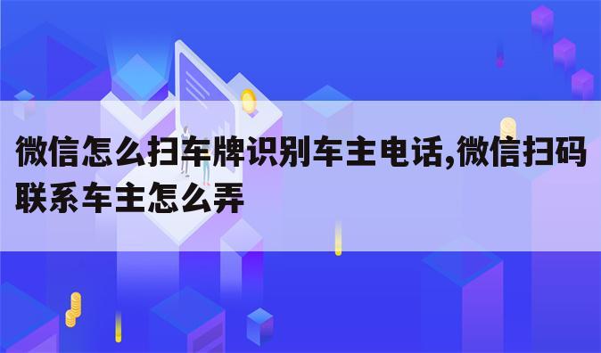 微信怎么扫车牌识别车主电话,微信扫码联系车主怎么弄