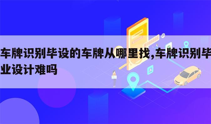 车牌识别毕设的车牌从哪里找,车牌识别毕业设计难吗