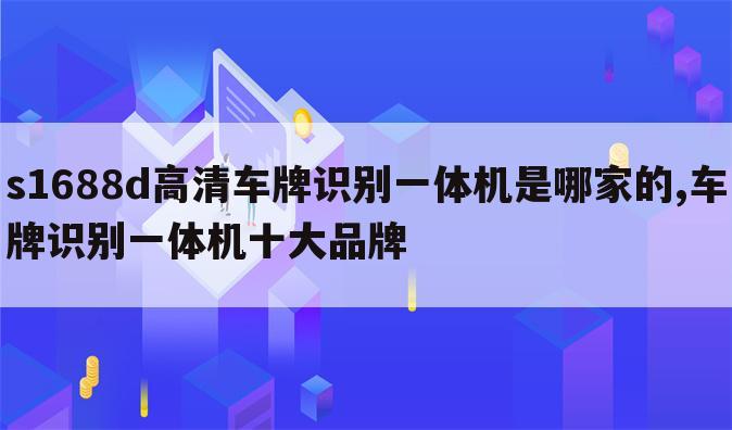 s1688d高清车牌识别一体机是哪家的,车牌识别一体机十大品牌