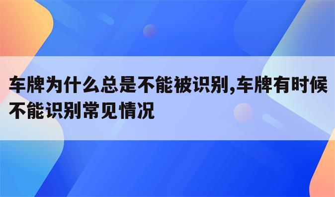 车牌为什么总是不能被识别,车牌有时候不能识别常见情况