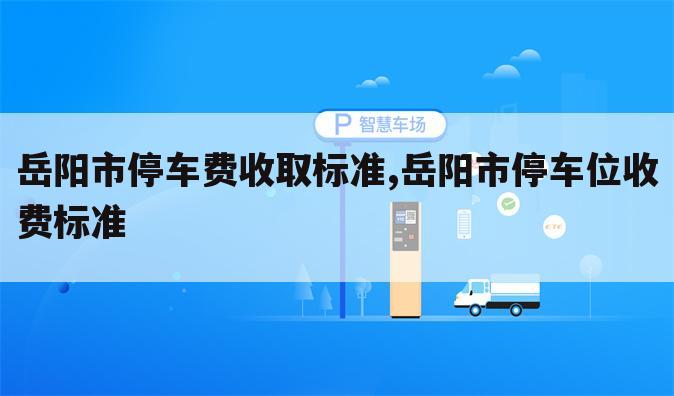 岳阳市停车费收取标准,岳阳市停车位收费标准