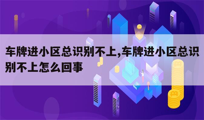 车牌进小区总识别不上,车牌进小区总识别不上怎么回事